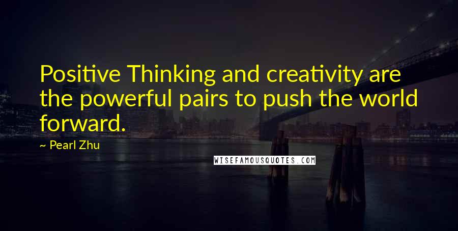 Pearl Zhu Quotes: Positive Thinking and creativity are the powerful pairs to push the world forward.