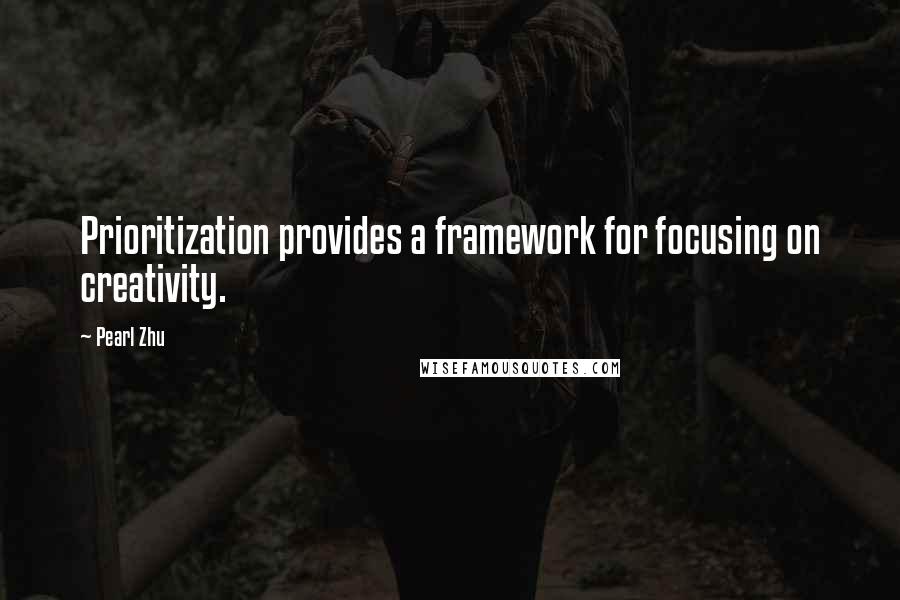 Pearl Zhu Quotes: Prioritization provides a framework for focusing on creativity.