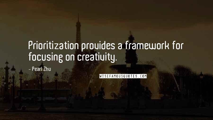 Pearl Zhu Quotes: Prioritization provides a framework for focusing on creativity.