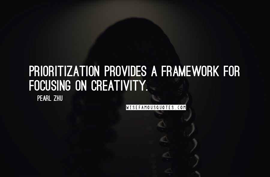 Pearl Zhu Quotes: Prioritization provides a framework for focusing on creativity.