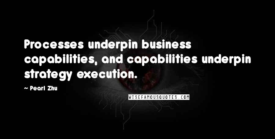 Pearl Zhu Quotes: Processes underpin business capabilities, and capabilities underpin strategy execution.