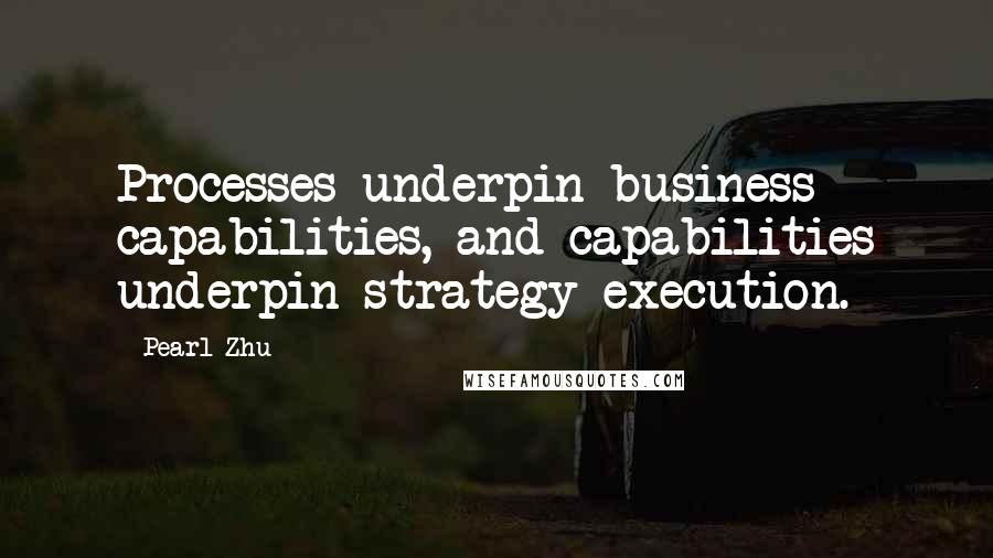 Pearl Zhu Quotes: Processes underpin business capabilities, and capabilities underpin strategy execution.
