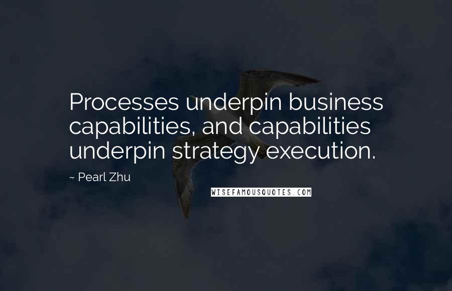 Pearl Zhu Quotes: Processes underpin business capabilities, and capabilities underpin strategy execution.