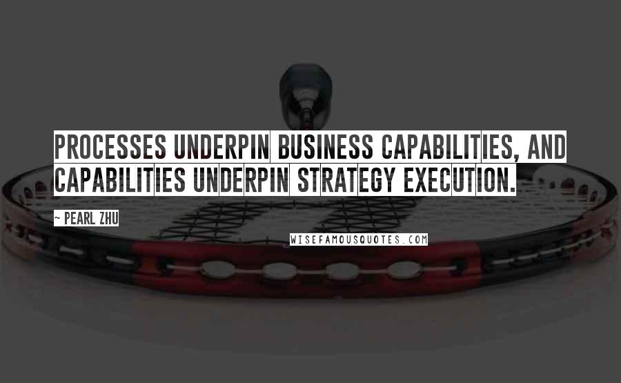 Pearl Zhu Quotes: Processes underpin business capabilities, and capabilities underpin strategy execution.