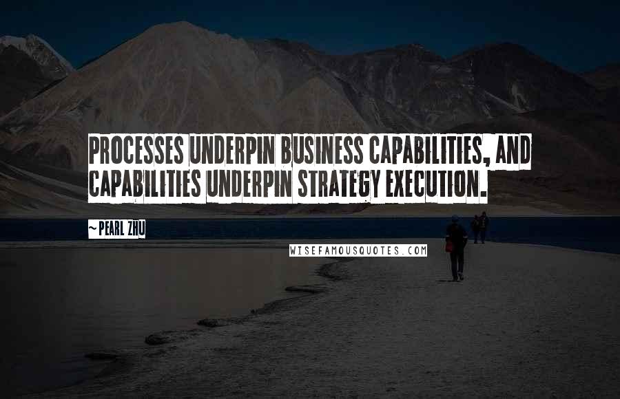 Pearl Zhu Quotes: Processes underpin business capabilities, and capabilities underpin strategy execution.