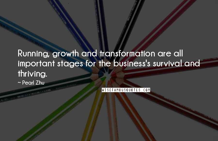 Pearl Zhu Quotes: Running, growth and transformation are all important stages for the business's survival and thriving.