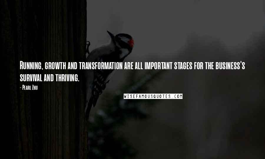 Pearl Zhu Quotes: Running, growth and transformation are all important stages for the business's survival and thriving.