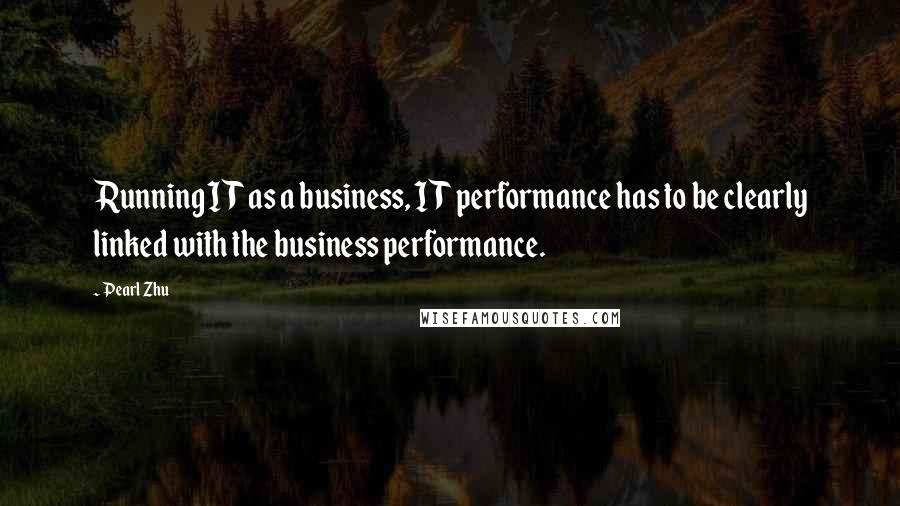 Pearl Zhu Quotes: Running IT as a business, IT performance has to be clearly linked with the business performance.