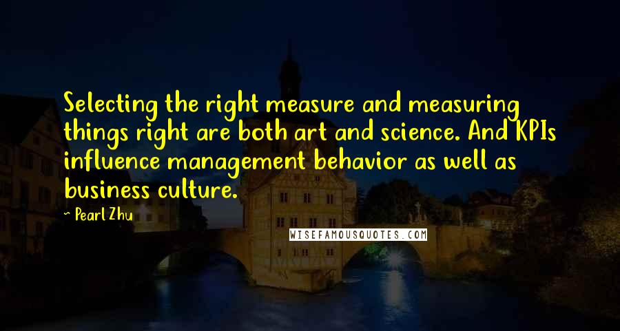 Pearl Zhu Quotes: Selecting the right measure and measuring things right are both art and science. And KPIs influence management behavior as well as business culture.