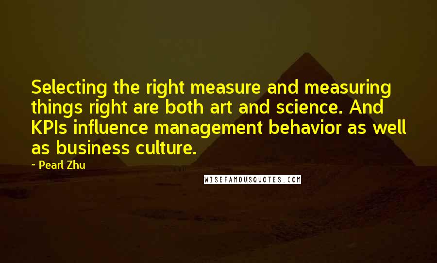 Pearl Zhu Quotes: Selecting the right measure and measuring things right are both art and science. And KPIs influence management behavior as well as business culture.