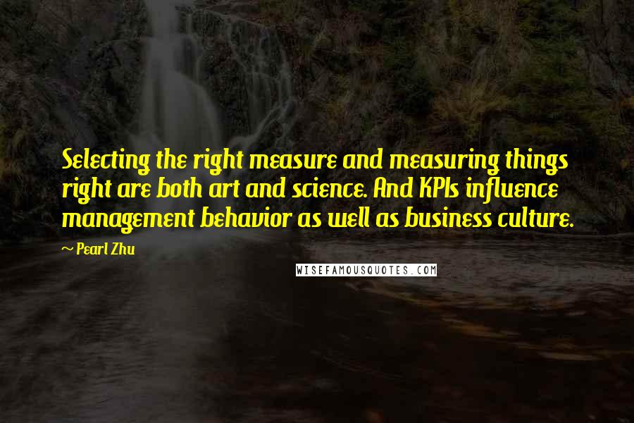 Pearl Zhu Quotes: Selecting the right measure and measuring things right are both art and science. And KPIs influence management behavior as well as business culture.