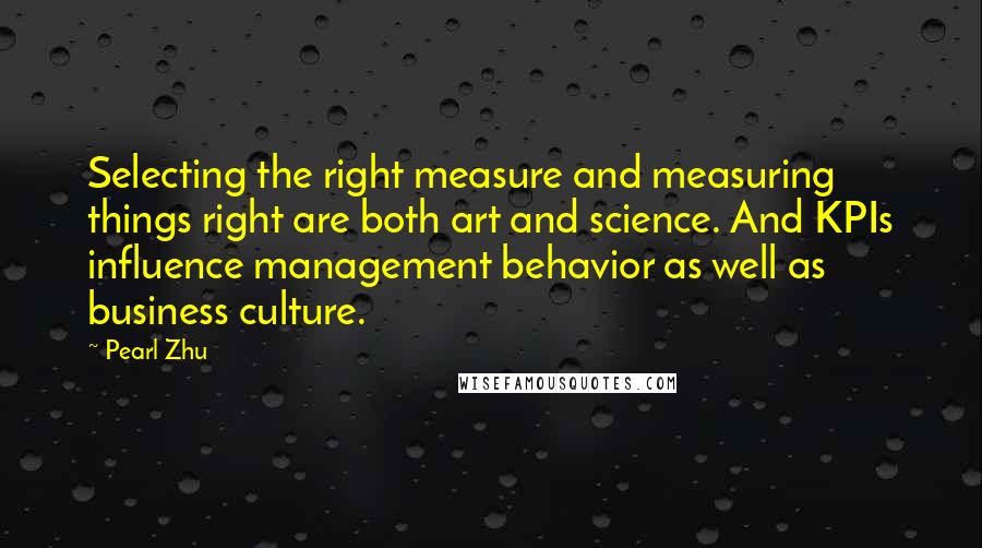 Pearl Zhu Quotes: Selecting the right measure and measuring things right are both art and science. And KPIs influence management behavior as well as business culture.