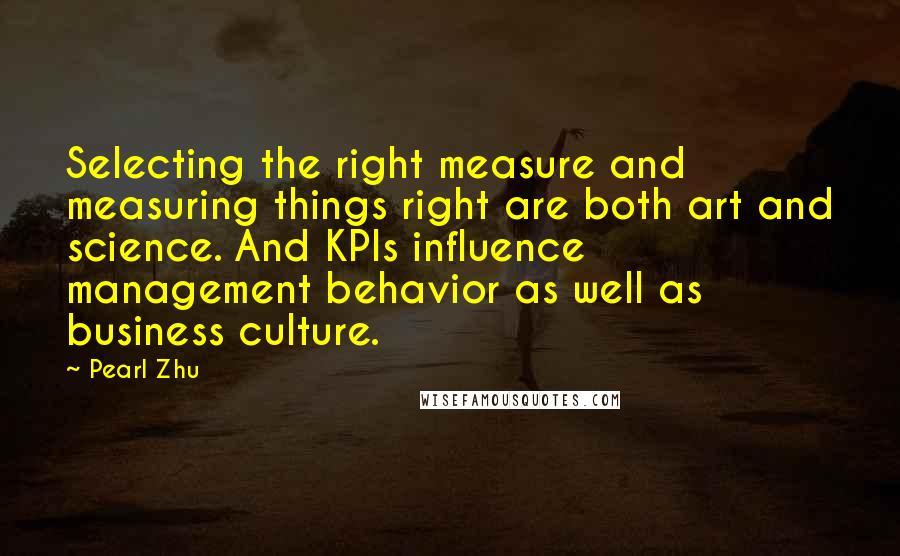 Pearl Zhu Quotes: Selecting the right measure and measuring things right are both art and science. And KPIs influence management behavior as well as business culture.