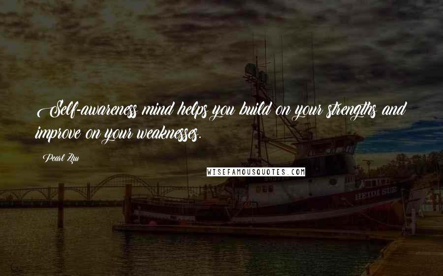 Pearl Zhu Quotes: Self-awareness mind helps you build on your strengths and improve on your weaknesses.