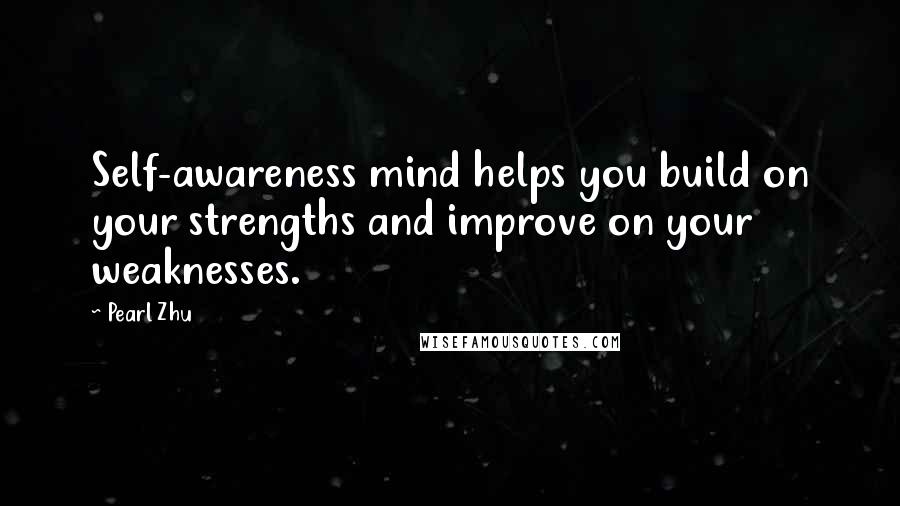 Pearl Zhu Quotes: Self-awareness mind helps you build on your strengths and improve on your weaknesses.