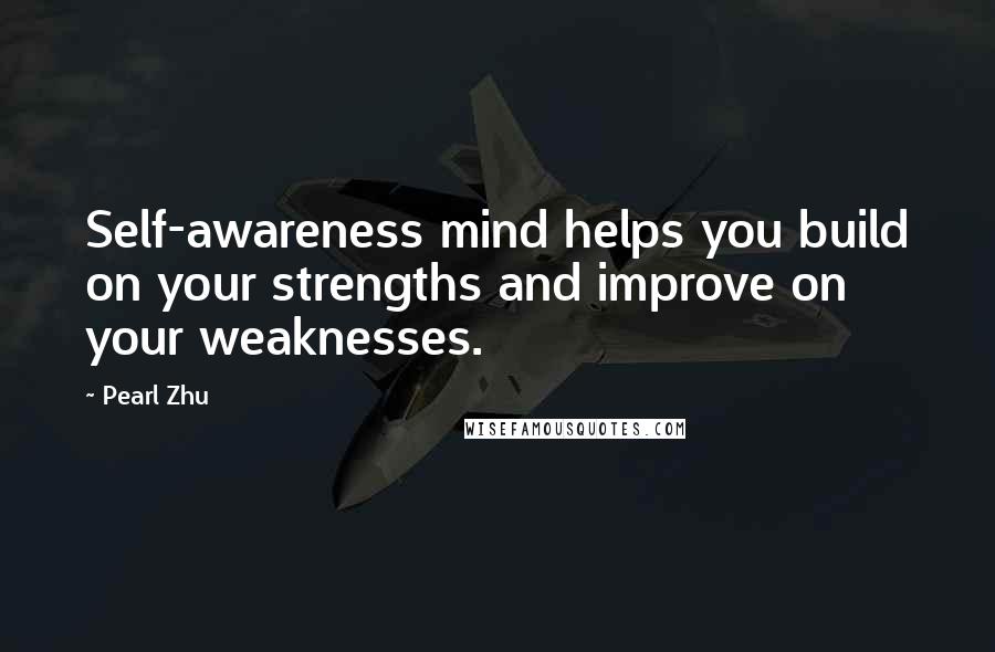 Pearl Zhu Quotes: Self-awareness mind helps you build on your strengths and improve on your weaknesses.