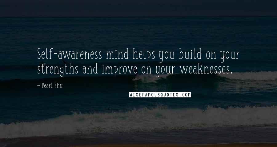Pearl Zhu Quotes: Self-awareness mind helps you build on your strengths and improve on your weaknesses.