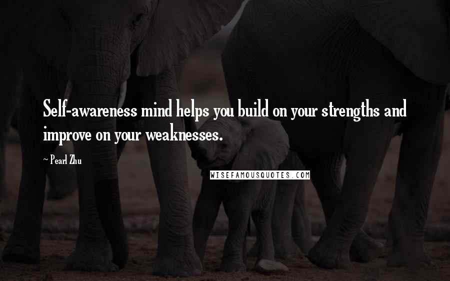 Pearl Zhu Quotes: Self-awareness mind helps you build on your strengths and improve on your weaknesses.