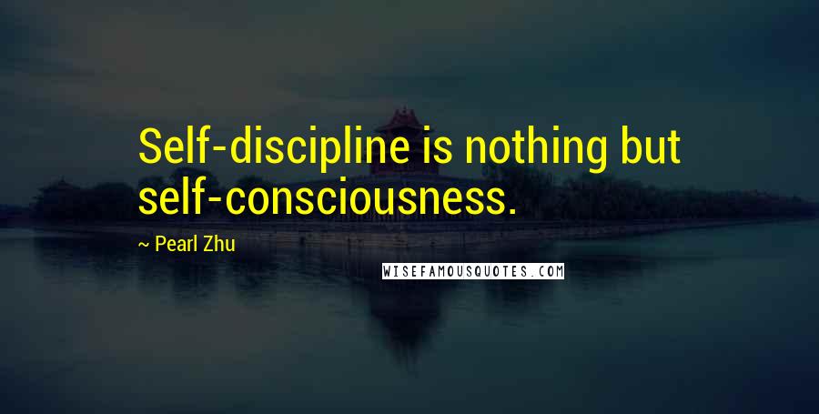 Pearl Zhu Quotes: Self-discipline is nothing but self-consciousness.