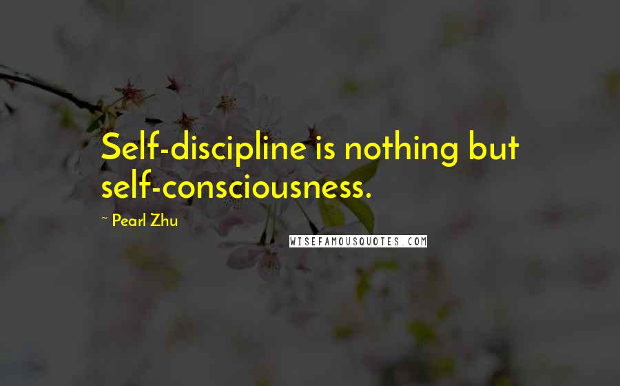 Pearl Zhu Quotes: Self-discipline is nothing but self-consciousness.