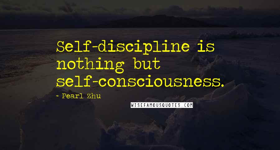 Pearl Zhu Quotes: Self-discipline is nothing but self-consciousness.