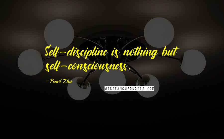 Pearl Zhu Quotes: Self-discipline is nothing but self-consciousness.
