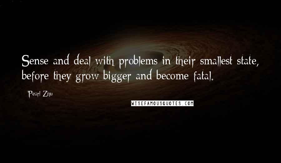 Pearl Zhu Quotes: Sense and deal with problems in their smallest state, before they grow bigger and become fatal.