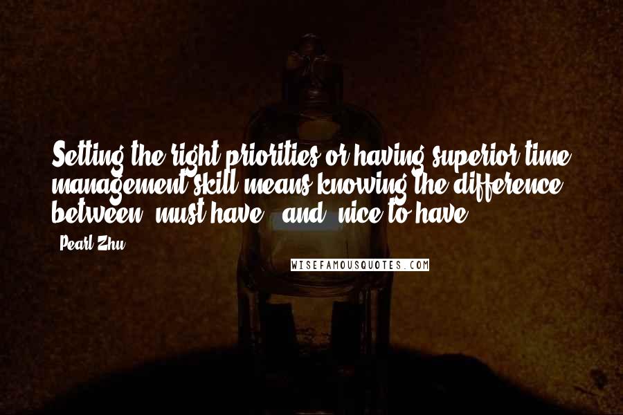 Pearl Zhu Quotes: Setting the right priorities or having superior time management skill means knowing the difference between "must have," and "nice to have.