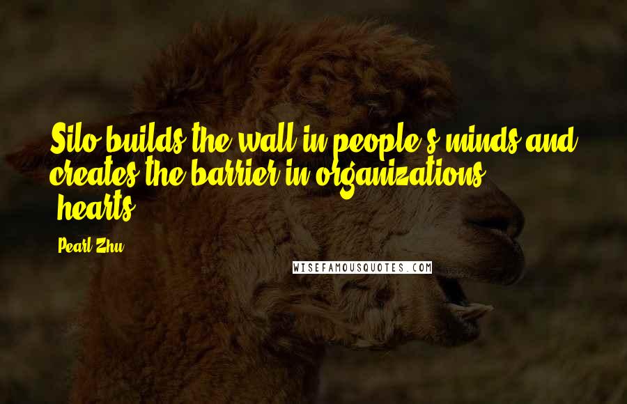 Pearl Zhu Quotes: Silo builds the wall in people's minds and creates the barrier in organizations' "hearts.