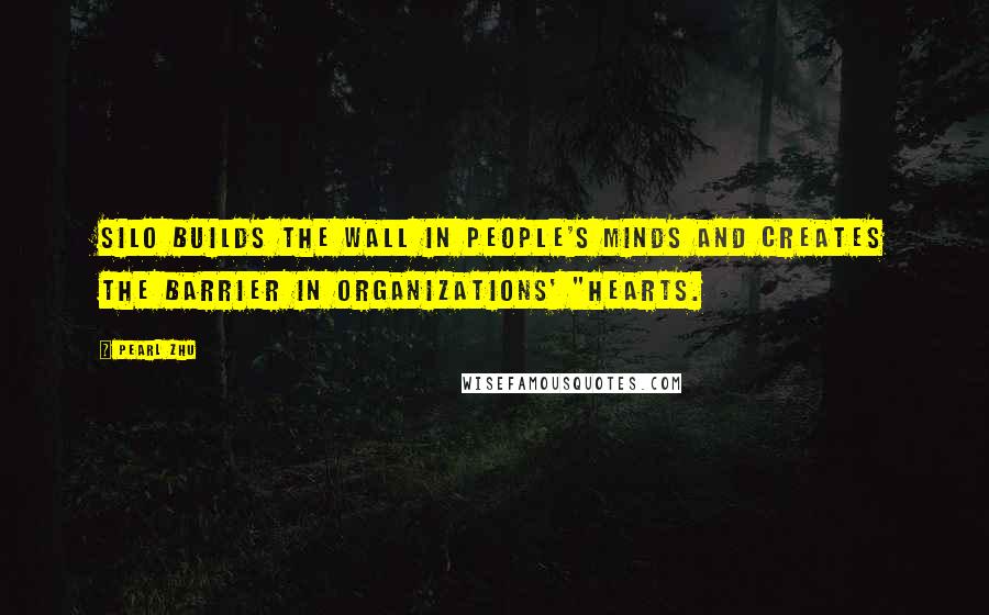 Pearl Zhu Quotes: Silo builds the wall in people's minds and creates the barrier in organizations' "hearts.