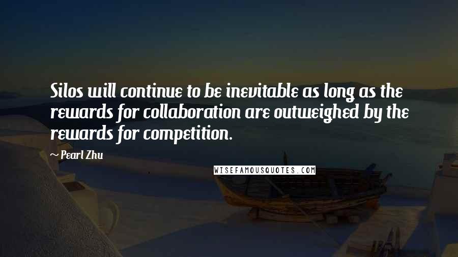 Pearl Zhu Quotes: Silos will continue to be inevitable as long as the rewards for collaboration are outweighed by the rewards for competition.