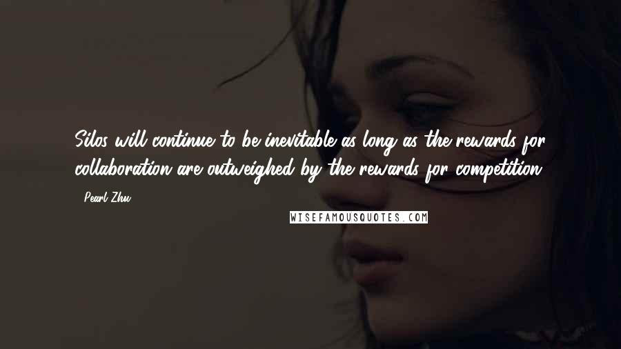 Pearl Zhu Quotes: Silos will continue to be inevitable as long as the rewards for collaboration are outweighed by the rewards for competition.