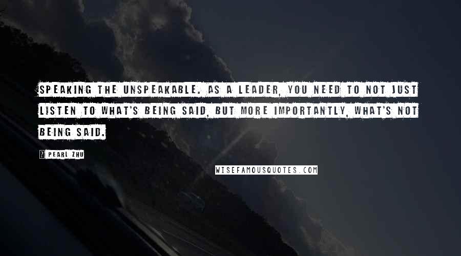 Pearl Zhu Quotes: Speaking the unspeakable. As a leader, you need to not just listen to what's being said, but more importantly, what's not being said.