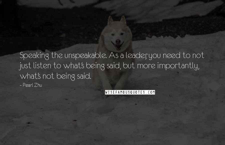 Pearl Zhu Quotes: Speaking the unspeakable. As a leader, you need to not just listen to what's being said, but more importantly, what's not being said.