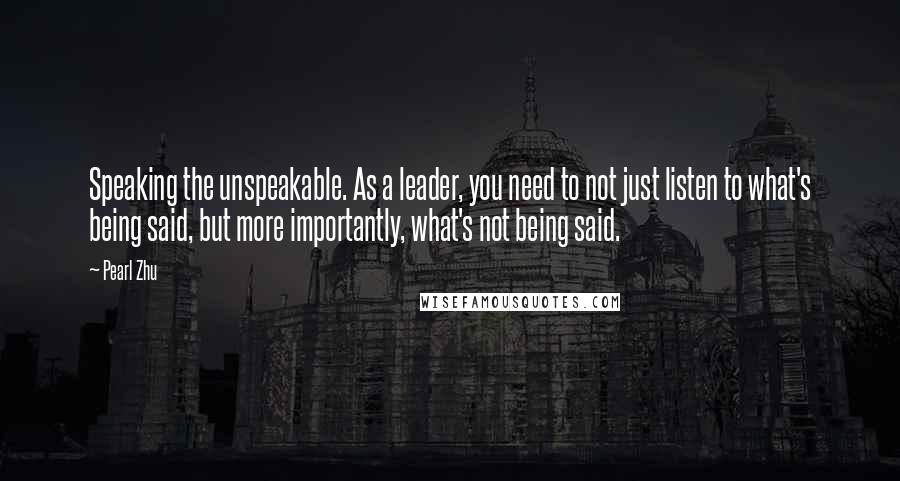 Pearl Zhu Quotes: Speaking the unspeakable. As a leader, you need to not just listen to what's being said, but more importantly, what's not being said.