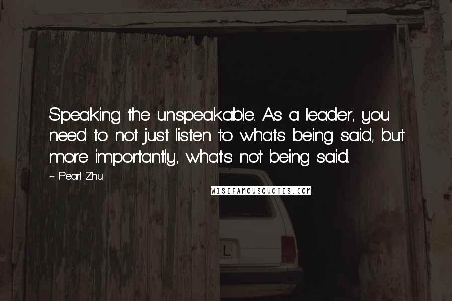 Pearl Zhu Quotes: Speaking the unspeakable. As a leader, you need to not just listen to what's being said, but more importantly, what's not being said.