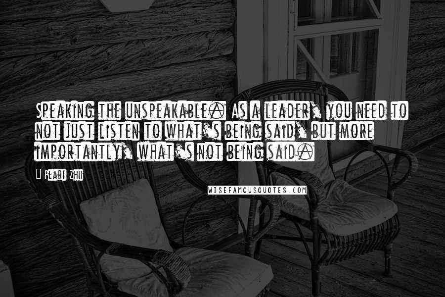 Pearl Zhu Quotes: Speaking the unspeakable. As a leader, you need to not just listen to what's being said, but more importantly, what's not being said.