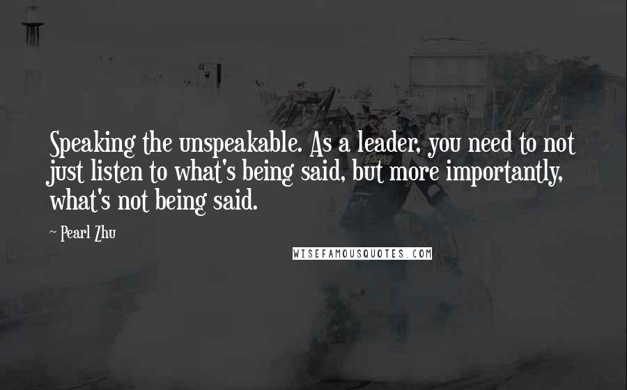 Pearl Zhu Quotes: Speaking the unspeakable. As a leader, you need to not just listen to what's being said, but more importantly, what's not being said.