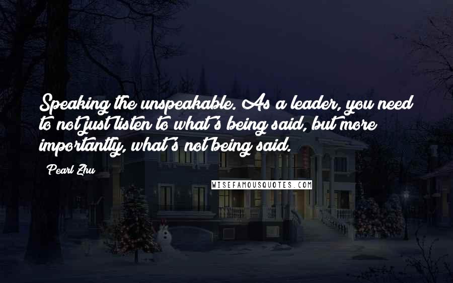 Pearl Zhu Quotes: Speaking the unspeakable. As a leader, you need to not just listen to what's being said, but more importantly, what's not being said.