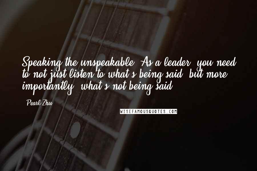 Pearl Zhu Quotes: Speaking the unspeakable. As a leader, you need to not just listen to what's being said, but more importantly, what's not being said.