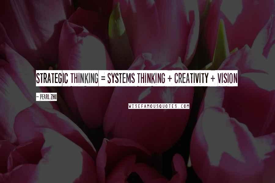Pearl Zhu Quotes: Strategic Thinking = Systems Thinking + Creativity + Vision