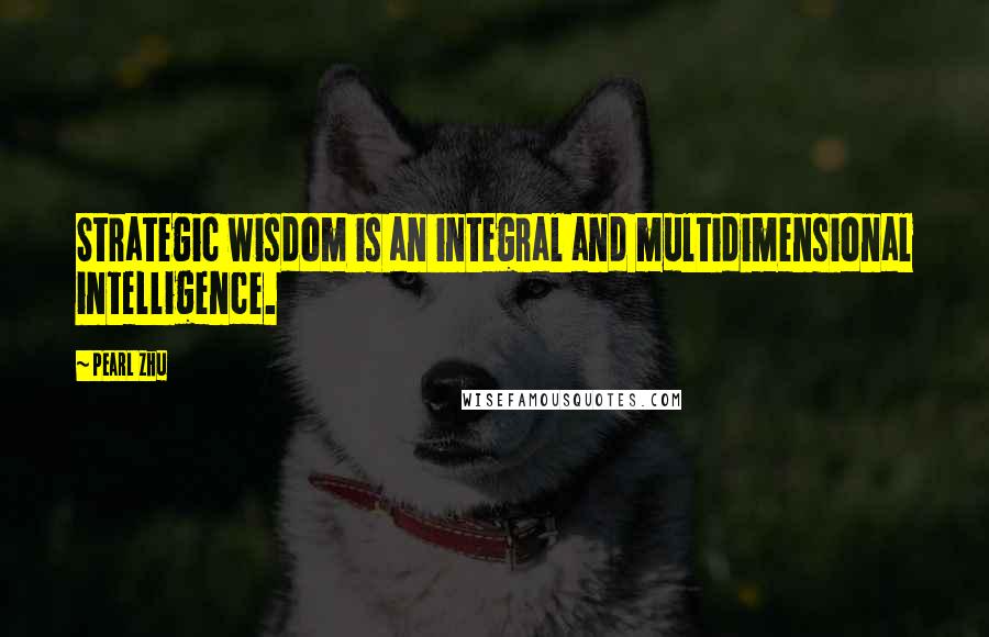 Pearl Zhu Quotes: Strategic wisdom is an integral and multidimensional intelligence.