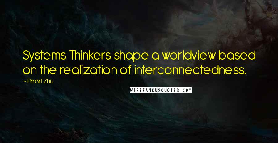 Pearl Zhu Quotes: Systems Thinkers shape a worldview based on the realization of interconnectedness.