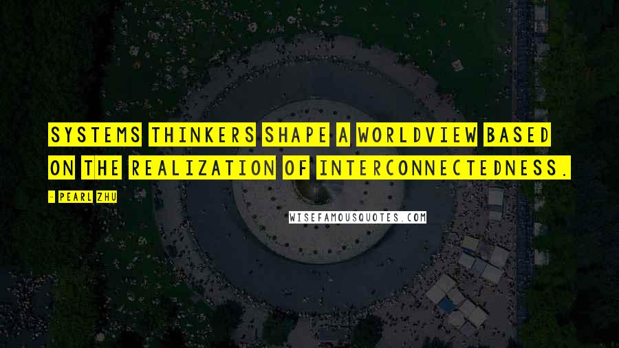 Pearl Zhu Quotes: Systems Thinkers shape a worldview based on the realization of interconnectedness.