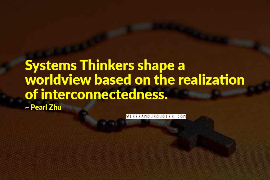 Pearl Zhu Quotes: Systems Thinkers shape a worldview based on the realization of interconnectedness.