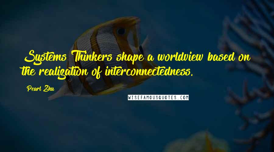 Pearl Zhu Quotes: Systems Thinkers shape a worldview based on the realization of interconnectedness.