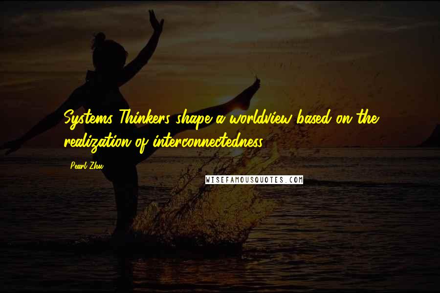 Pearl Zhu Quotes: Systems Thinkers shape a worldview based on the realization of interconnectedness.