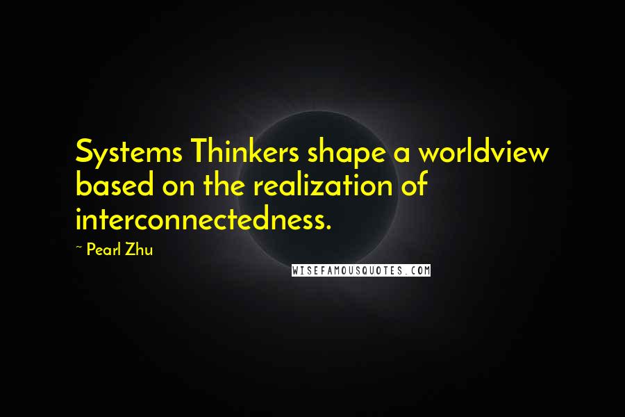 Pearl Zhu Quotes: Systems Thinkers shape a worldview based on the realization of interconnectedness.