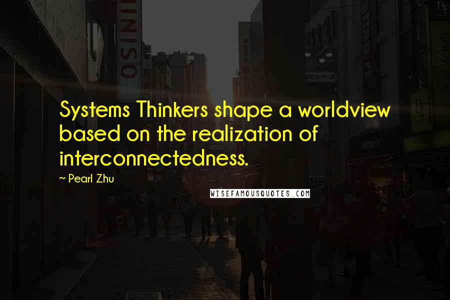 Pearl Zhu Quotes: Systems Thinkers shape a worldview based on the realization of interconnectedness.