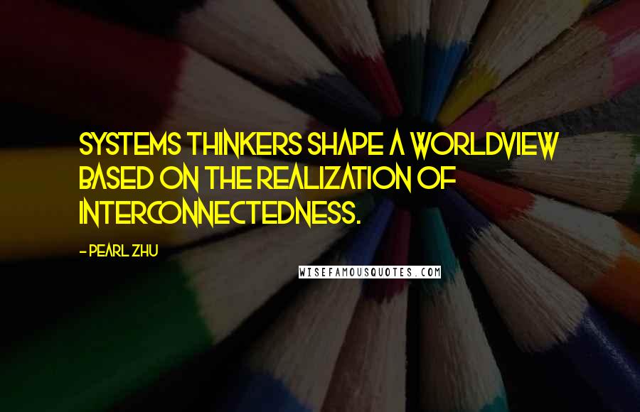 Pearl Zhu Quotes: Systems Thinkers shape a worldview based on the realization of interconnectedness.